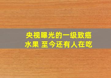 央视曝光的一级致癌水果 至今还有人在吃